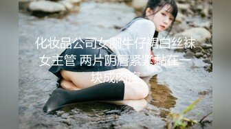 化妆品公司女厕牛仔裙白丝袜女主管 两片阴唇紧紧黏在一块成肉痘