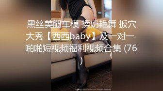 黑丝美腿车模 揉奶艳舞 扳穴大秀【西西baby】及一对一 啪啪短视频福利视频合集 (76)