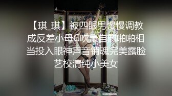 【琪_琪】被四眼男慢慢调教成反差小母G吹箫自慰啪啪相当投入眼神声音销魂完美露脸艺校清纯小美女