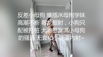 反差小母狗 爆插JK母狗学妹高潮不断 毒龙颜射，小狗只配被打桩 大鸡巴塞满小母狗的骚逼 无套和小骚逼内射~