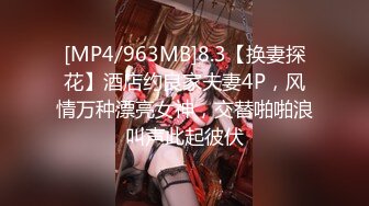 [MP4/963MB]8.3【换妻探花】酒店约良家夫妻4P，风情万种漂亮女神，交替啪啪浪叫声此起彼伏