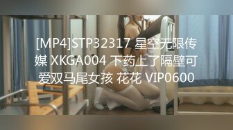 [MP4]STP32317 星空无限传媒 XKGA004 下药上了隔壁可爱双马尾女孩 花花 VIP0600