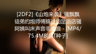 [2DF2]《山炮来袭》骚飘飘徒弟约炮师傅搞过的足浴店骚阿姨叫床声音非常浪 - [MP4/75.4MB][BT种子]