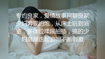 专约良家，爱情故事网聊良家少妇奔现约炮，从床上玩到浴室，多体位蹂躏抽插，搞的少妇高潮迭起浪叫不断刺激