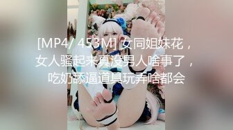 [MP4/ 453M] 女同姐妹花，女人骚起来真没男人啥事了，吃奶舔逼道具玩弄啥都会