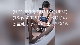 (HD1080P)(GLORY QUEST)(13gvh00251)スケベじじいと巨乳ギャルの中出しSEX16 REMI