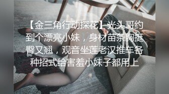 【金三角行动探花】光头哥约到个漂亮小妹，身材苗条胸挺臀又翘，观音坐莲老汉推车各种招式给害羞小妹子都用上