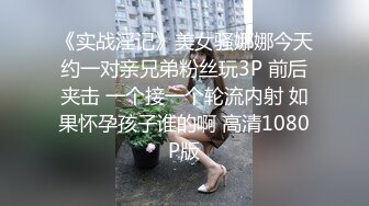 《实战淫记》美女骚娜娜今天约一对亲兄弟粉丝玩3P 前后夹击 一个接一个轮流内射 如果怀孕孩子谁的啊 高清1080P版