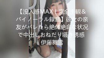 【没入感MAX！完全主観＆バイノーラル録音】彼女の亲友がバレたら絶体絶命な状况で中出しおねだり嗫き诱惑 伊藤舞雪