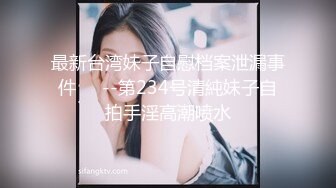 最新台湾妹子自慰档案泄漏事件❤️--第234号清純妹子自拍手淫高潮喷水