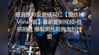 最浪推特反差婊网红【爱丝袜Vivian姐】最新定制视频-性感厨娘 爆裂黑丝厨房激烈性爱