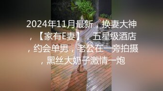 2024年11月最新，换妻大神，【家有E妻】，五星级酒店，约会单男，老公在一旁拍摄，黑丝大奶子激情一炮