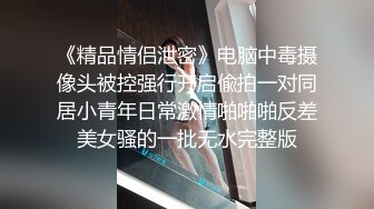 《精品情侣泄密》电脑中毒摄像头被控强行开启偸拍一对同居小青年日常激情啪啪啪反差美女骚的一批无水完整版