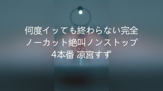 何度イッても終わらない完全ノーカット絶叫ノンストップ4本番 凉宮すず