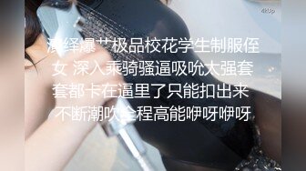 演绎爆艹极品校花学生制服侄女 深入乘骑骚逼吸吮太强套套都卡在逼里了只能扣出来 不断潮吹全程高能咿呀咿呀