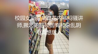 校园女厕银高跟花内裤闷骚讲师,撅起的肥硕圆臀和杂乱阴毛真想后入