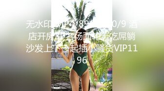 无水印[MP4/896M]10/9 酒店开房3P名场面轮流吃屌躺沙发上下一起插小骚货VIP1196