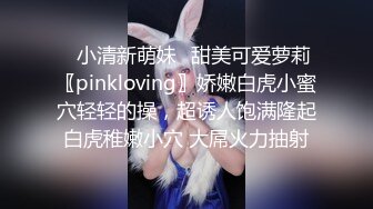 ♈小清新萌妹♈甜美可爱萝莉〖pinkloving〗娇嫩白虎小蜜穴轻轻的操，超诱人饱满隆起白虎稚嫩小穴 大屌火力抽射