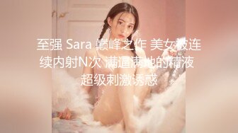 至强 Sara 巅峰之作 美女被连续内射N次 满逼满地的精液 超级刺激诱惑