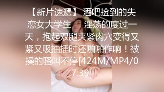 【新片速遞】 酒吧捡到的失恋女大学生❤️淫荡的度过一天，抱起双腿夹紧肉穴变得又紧又吸抽插时还啪啪作响！被操的骚叫不停[424M/MP4/07:39]