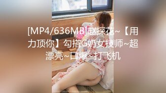 [MP4/636MB]赵探花~【用力顶你】勾搭G奶女技师~超漂亮~口爆~打飞机