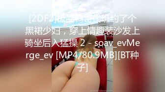 [2DF2]极品鸭哥代班约了个黑裙少妇，穿上情趣装沙发上骑坐后入猛操 2 - soav_evMerge_ev [MP4/80.9MB][BT种子]