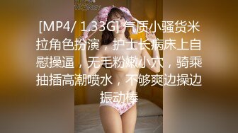 [MP4/ 1.33G] 气质小骚货米拉角色扮演，护士长病床上自慰操逼，无毛粉嫩小穴，骑乘抽插高潮喷水，不够爽边操边振动棒