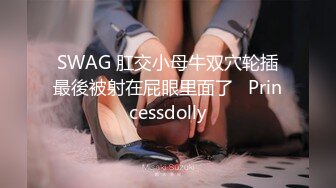 SWAG 肛交小母牛双穴轮插最後被射在屁眼里面了   Princessdolly