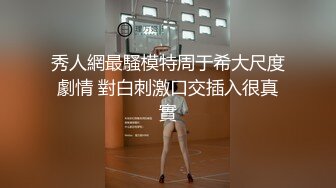 秀人網最騷模特周于希大尺度劇情 對白刺激口交插入很真實