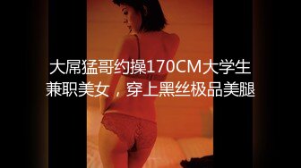 大屌猛哥约操170CM大学生兼职美女，穿上黑丝极品美腿