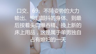 口交、69、不同姿势的大力输出、媳妇颤抖的身体、到最后按着头口爆吞精。换上新的床上用品，这是属于单男独自占有媳妇的一天