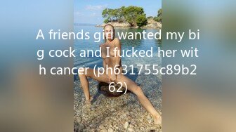 A friends girl wanted my big cock and I fucked her with cancer (ph631755c89b262)