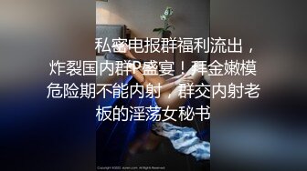 ⚫️⚫️私密电报群福利流出，炸裂国内群P盛宴！拜金嫩模危险期不能内射，群交内射老板的淫荡女秘书