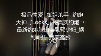 ♐极品性爱♐御姐杀手♐约炮大神『Looks』哥真实约炮→最新约炮肤白美乳骚少妇_操到癫狂_完美露脸