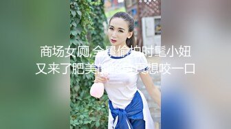 商场女厕,全景偷拍时髦小妞又来了肥美的鲍鱼真想咬一口