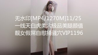 无水印[MP4/1270M]11/25 一线天白虎美穴极品美腿颜值靓女假屌自慰捅骚穴VIP1196