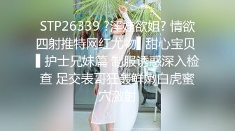 STP26339 ?淫娃欲姐? 情欲四射推特网红尤物▌甜心宝贝 ▌护士兄妹篇 制服诱惑深入检查 足交表哥狂轰鲜嫩白虎蜜穴激射