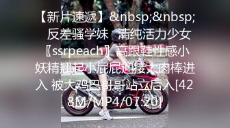 【新片速遞】&nbsp;&nbsp;♈反差骚学妹♈清纯活力少女〖ssrpeach〗高跟鞋性感小妖精翘起小屁屁迎接大肉棒进入 被大鸡巴哥哥站立后入[428M/MP4/07:20]