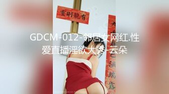 GDCM-012-邻居女网红.性爱直播淫欲大秀-云朵