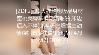 [2DF2] 91大神约炮极品身材蜜桃美臀车模激情啪啪 床边后入不停浪叫 无套爆操主动骑乘抓着j8往逼里塞[MP4/95.4MB][BT种子]