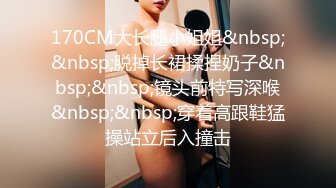 170CM大长腿小姐姐&nbsp;&nbsp;脱掉长裙揉捏奶子&nbsp;&nbsp;镜头前特写深喉&nbsp;&nbsp;穿着高跟鞋猛操站立后入撞击