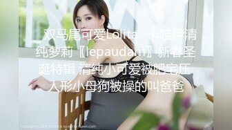 ✿双马尾可爱Lolita✿卡哇伊清纯萝莉〖lepaudam〗新春圣诞特辑 清纯小可爱被肥宅压 人形小母狗被操的叫爸爸