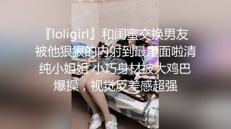 『loligirl』和闺蜜交换男友 被他狠狠的内射到最里面啦清纯小姐姐 小巧身材被大鸡巴爆操，视觉反差感超强