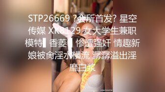 STP26669 ?会所首发? 星空传媒 XK8129 女大学生兼职模特▌香菱 ▌惨遭强奸 情趣新娘被肏淫水横流 潺潺溢出淫靡白浆