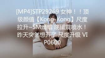 [MP4]STP29269 女神！！顶级颜值【Kong-Kong】尺度拉升~SM滴蜡 跳蛋震喷水！昨天突然想开了 尺度升级 VIP0600