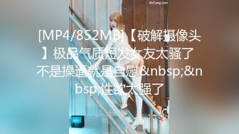 [MP4/852MB]【破解摄像头】极品气质短发女友太骚了 不是操逼就是自慰&nbsp;&nbsp;性欲太强了