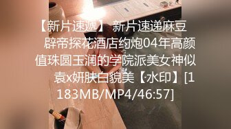 【新片速遞】 新片速递麻豆❤️辟帝探花酒店约炮04年高颜值珠圆玉润的学院派美女神似❤️袁x妍肤白貌美【水印】[1183MB/MP4/46:57]