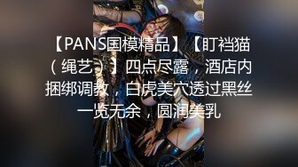 【PANS国模精品】【盯裆猫（绳艺）】四点尽露，酒店内捆绑调教，白虎美穴透过黑丝一览无余，圆润美乳