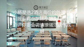 小杨星选2酒店高价约外围 JK制服萝莉小学妹小陈头陈在线点评你要会调情撩骚活跃气氛啊