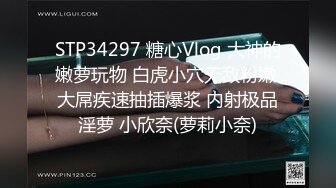 STP34297 糖心Vlog 大神的嫩萝玩物 白虎小穴无敌粉嫩 大屌疾速抽插爆浆 内射极品淫萝 小欣奈(萝莉小奈)